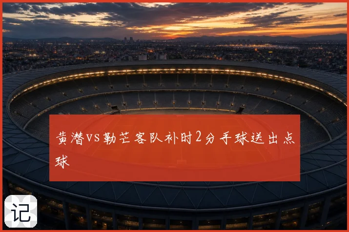 黄潜vs勒芒客队补时2分手球送出点球
