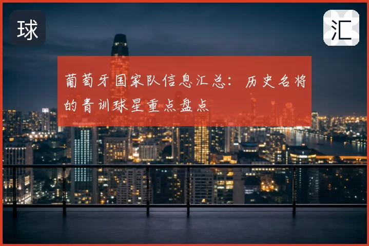 葡萄牙国家队信息汇总：历史名将的青训球星重点盘点