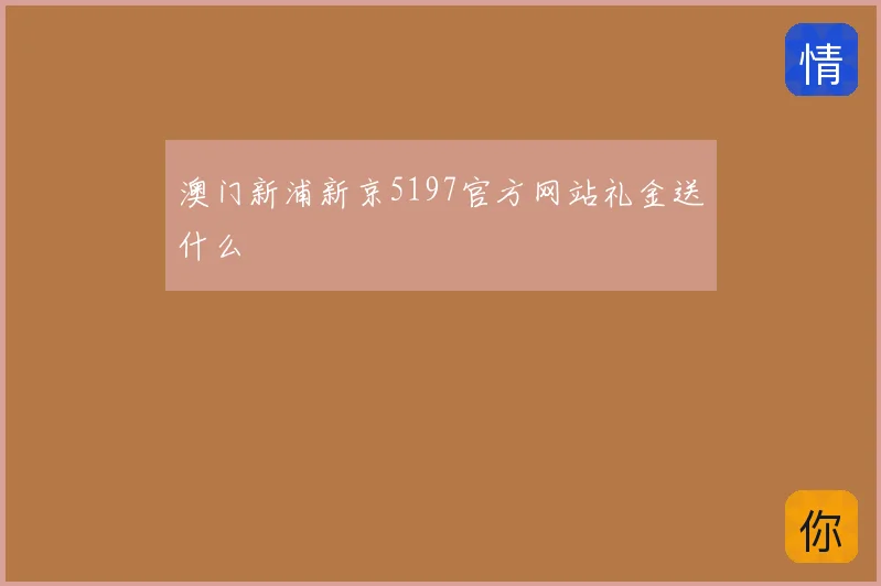 澳门新浦新京5197官方网站礼金送什么