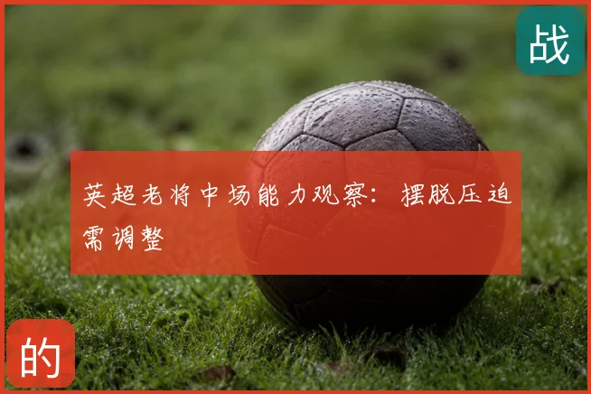 英超老将中场能力观察：摆脱压迫需调整
