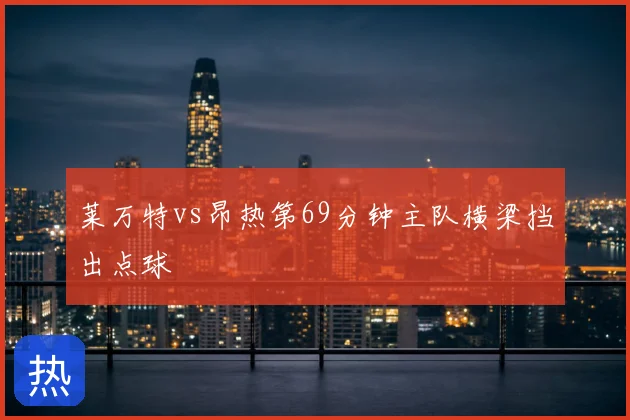 莱万特vs昂热第69分钟主队横梁挡出点球