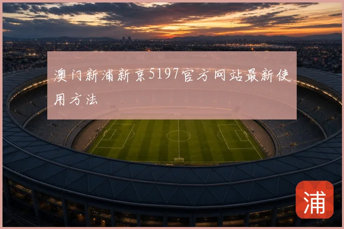 澳门新浦新京5197官方网站最新使用方法