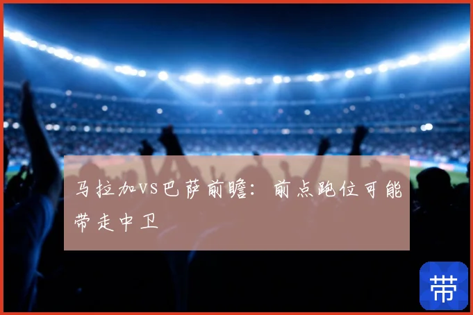 马拉加vs巴萨前瞻：前点跑位可能带走中卫