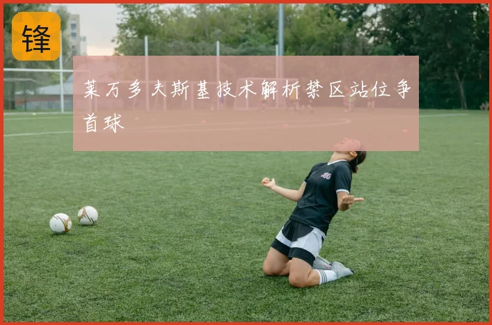 莱万多夫斯基技术解析禁区站位争首球
