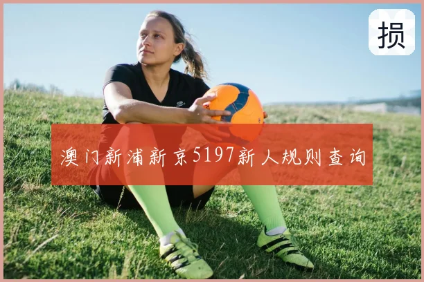 澳门新浦新京5197新人规则查询
