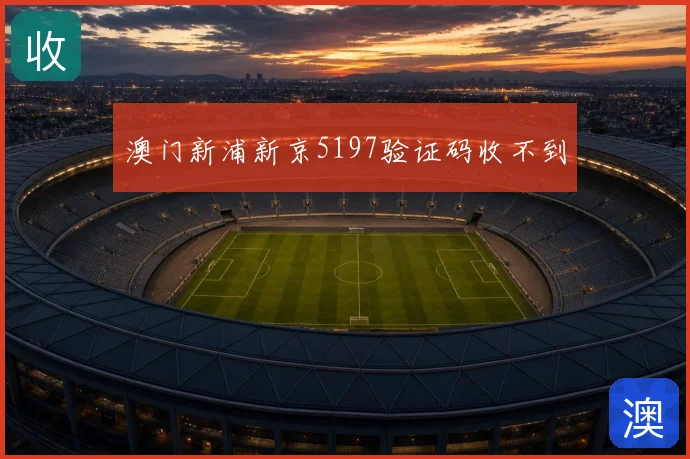 澳门新浦新京5197验证码收不到