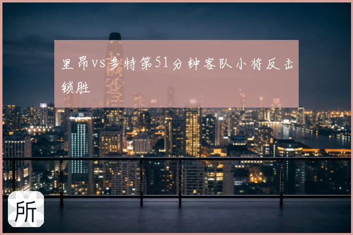 里昂vs多特第51分钟客队小将反击锁胜