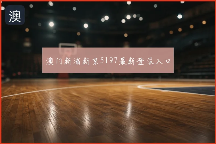 澳门新浦新京5197最新登录入口