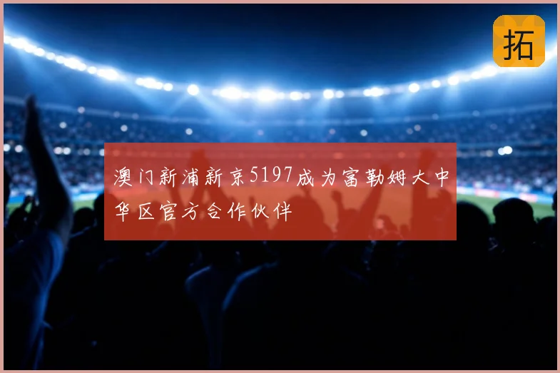 澳门新浦新京5197成为富勒姆大中华区官方合作伙伴