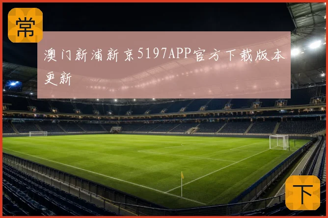 澳门新浦新京5197APP官方下载版本更新