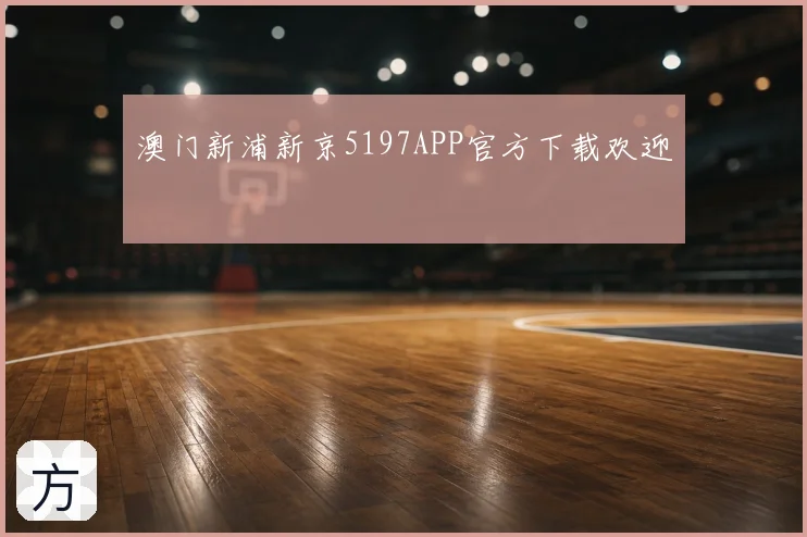 澳门新浦新京5197APP官方下载欢迎
