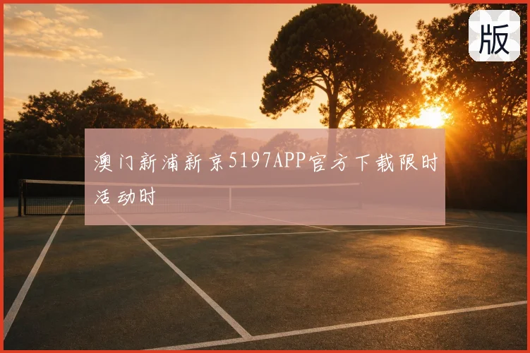 澳门新浦新京5197APP官方下载限时活动时