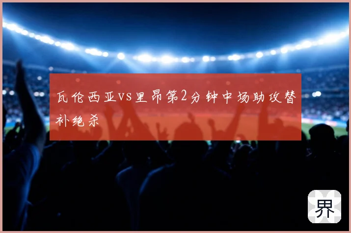 瓦伦西亚vs里昂第2分钟中场助攻替补绝杀