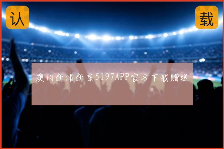 澳门新浦新京5197APP官方下载赠送